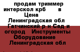 продам триммер интерскол крб 23-33в ,107db › Цена ­ 5 000 - Ленинградская обл., Гатчинский р-н Сад и огород » Инструменты. Оборудование   . Ленинградская обл.